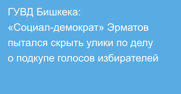 ГУВД Бишкека: «Социал-демократ» Эрматов пытался скрыть улики по делу о подкупе голосов избирателей