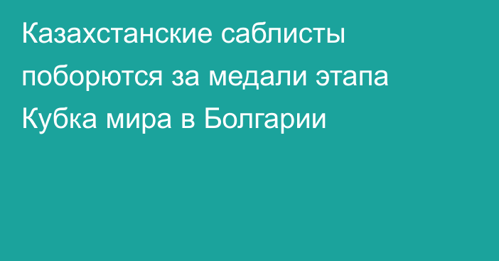 Казахстанские саблисты поборются за медали этапа Кубка мира в Болгарии