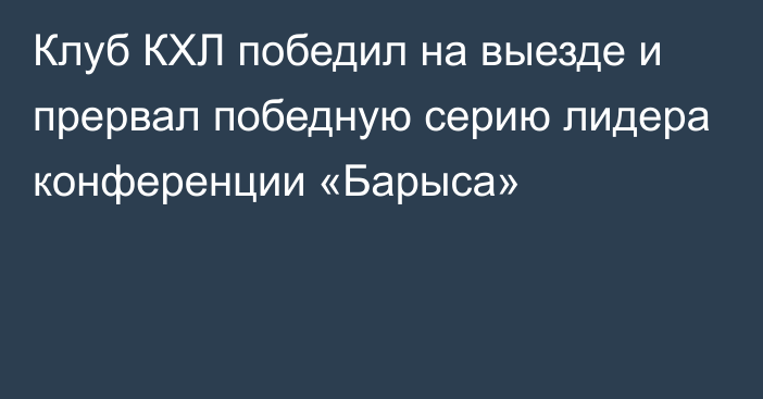 Клуб КХЛ победил на выезде и прервал победную серию лидера конференции «Барыса»