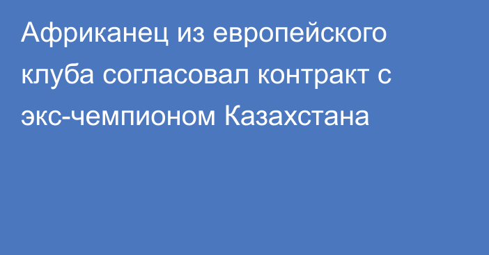 Африканец из европейского клуба согласовал контракт с экс-чемпионом Казахстана