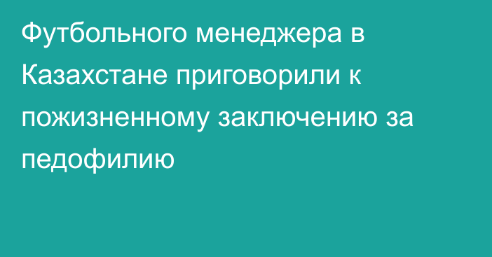 Футбольного менеджера в Казахстане приговорили к пожизненному заключению за педофилию