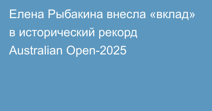 Елена Рыбакина внесла «вклад» в исторический рекорд Australian Open-2025