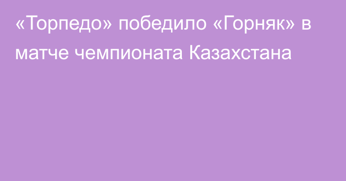 «Торпедо» победило «Горняк» в матче чемпионата Казахстана