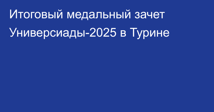 Итоговый медальный зачет Универсиады-2025 в Турине