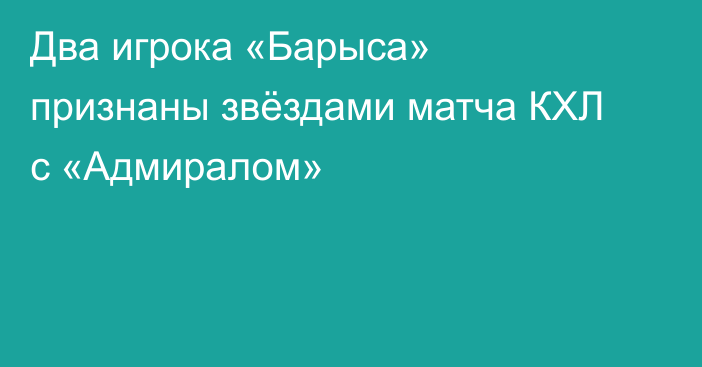 Два игрока «Барыса» признаны звёздами матча КХЛ с «Адмиралом»