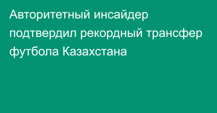 Авторитетный инсайдер подтвердил рекордный трансфер футбола Казахстана