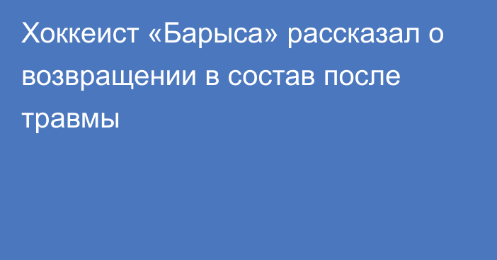 Хоккеист «Барыса» рассказал о возвращении в состав после травмы