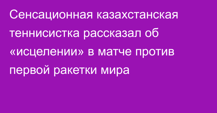 Сенсационная казахстанская теннисистка рассказал об «исцелении» в матче против первой ракетки мира