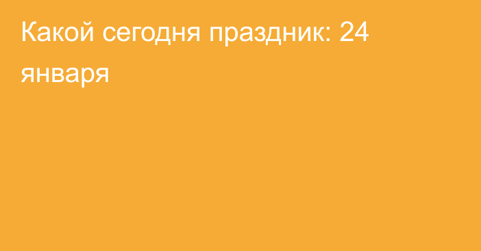 Какой сегодня праздник: 24 января