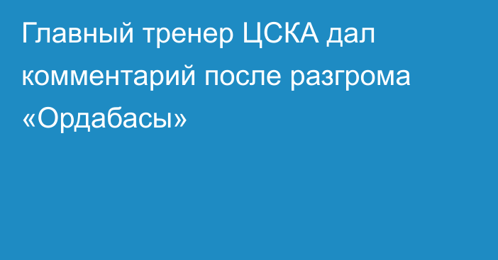 Главный тренер ЦСКА дал комментарий после разгрома «Ордабасы»