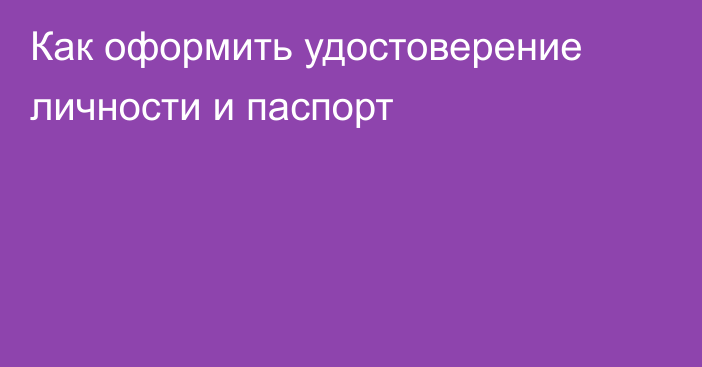 Как оформить удостоверение личности и паспорт