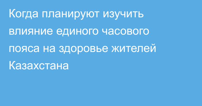 Когда планируют изучить влияние единого часового пояса на здоровье жителей Казахстана