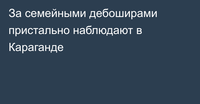 За семейными дебоширами пристально наблюдают в Караганде