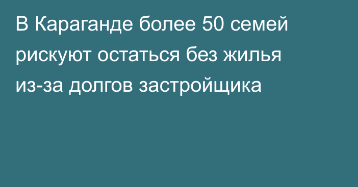 В Караганде более 50 семей рискуют остаться без жилья из-за долгов застройщика