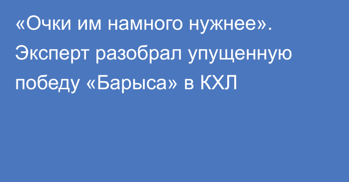 «Очки им намного нужнее». Эксперт разобрал упущенную победу «Барыса» в КХЛ