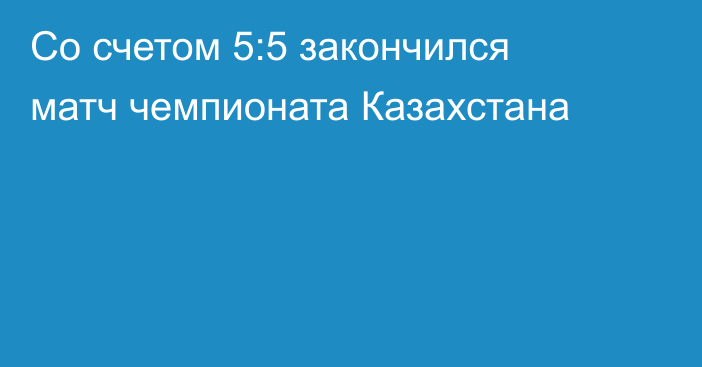 Со счетом 5:5 закончился матч чемпионата Казахстана