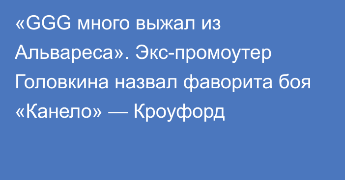 «GGG много выжал из Альвареса». Экс-промоутер Головкина назвал фаворита боя «Канело» — Кроуфорд