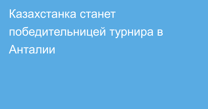 Казахстанка станет победительницей турнира в Анталии