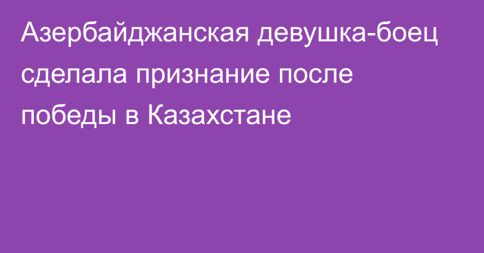 Азербайджанская девушка-боец сделала признание после победы в Казахстане