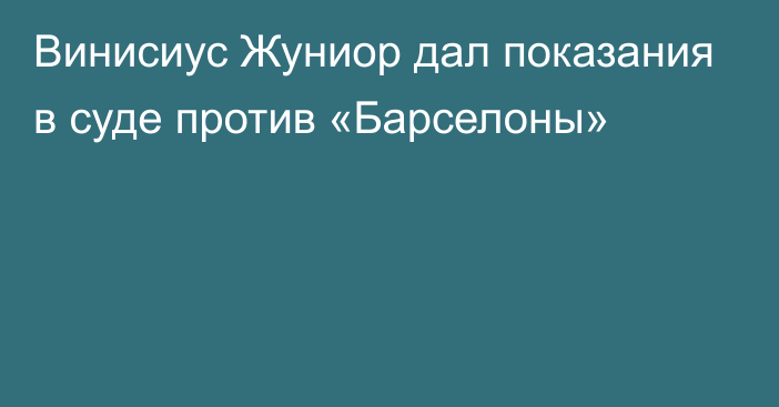 Винисиус Жуниор дал показания в суде против «Барселоны»