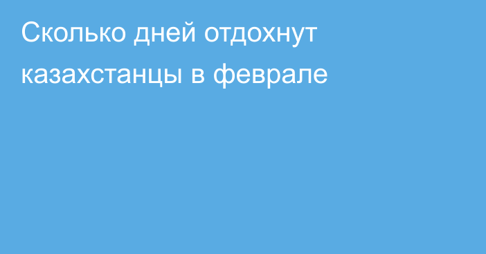 Сколько дней отдохнут казахстанцы в феврале