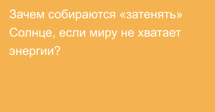 Зачем собираются «затенять» Солнце, если миру не хватает энергии?