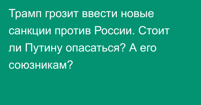 Трамп грозит ввести новые санкции против России. Стоит ли Путину опасаться? А его союзникам?