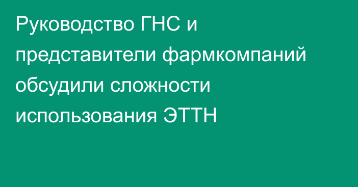 Руководство ГНС и представители фармкомпаний обсудили сложности использования ЭТТН