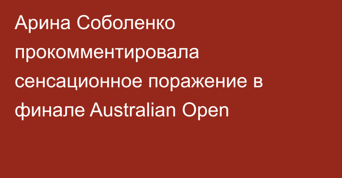 Арина Соболенко прокомментировала сенсационное поражение в финале Australian Open