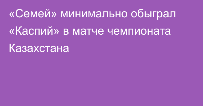 «Семей» минимально обыграл «Каспий» в матче чемпионата Казахстана