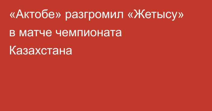 «Актобе» разгромил «Жетысу» в матче чемпионата Казахстана