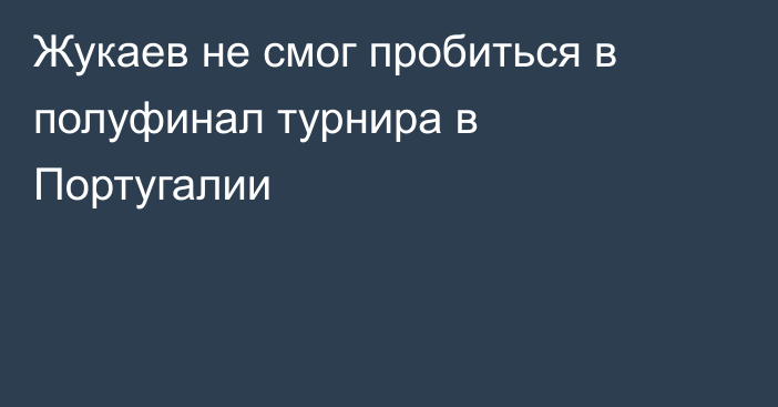 Жукаев не смог пробиться в полуфинал турнира в Португалии