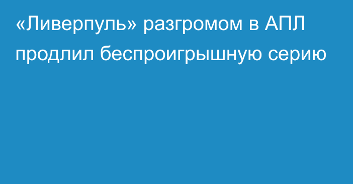 «Ливерпуль» разгромом в АПЛ продлил беспроигрышную серию