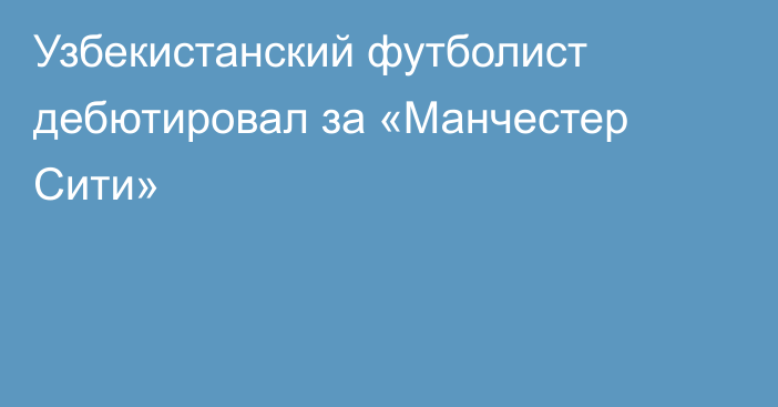 Узбекистанский футболист дебютировал за «Манчестер Сити»