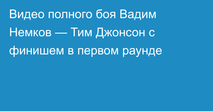 Видео полного боя Вадим Немков — Тим Джонсон с финишем в первом раунде