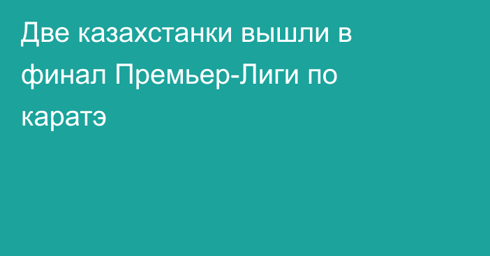 Две казахстанки вышли в финал Премьер-Лиги по каратэ