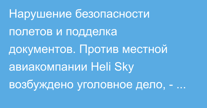 Нарушение безопасности полетов и подделка документов. Против местной авиакомпании Heli Sky возбуждено уголовное дело, - ГАГА