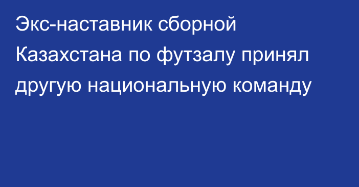 Экс-наставник сборной Казахстана по футзалу принял другую национальную команду