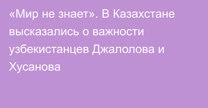 «Мир не знает». В Казахстане высказались о важности узбекистанцев Джалолова и Хусанова