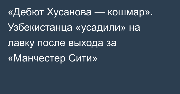 «Дебют Хусанова — кошмар». Узбекистанца «усадили» на лавку после выхода за «Манчестер Сити»