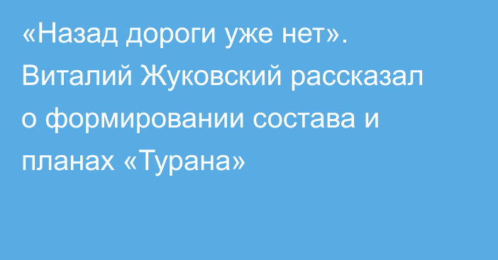 «Назад дороги уже нет». Виталий Жуковский рассказал о формировании состава и планах «Турана»