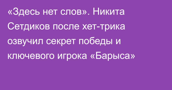 «Здесь нет слов». Никита Сетдиков после хет-трика озвучил секрет победы и ключевого игрока «Барыса»