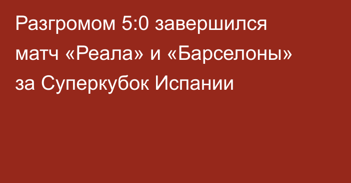 Разгромом 5:0 завершился матч «Реала» и «Барселоны» за Суперкубок Испании