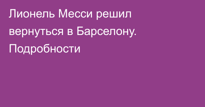 Лионель Месси решил вернуться в Барселону. Подробности