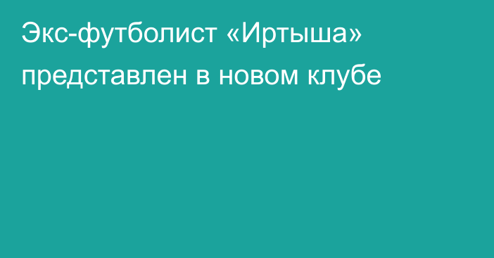 Экс-футболист «Иртыша» представлен в новом клубе