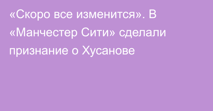 «Скоро все изменится». В «Манчестер Сити» сделали признание о Хусанове