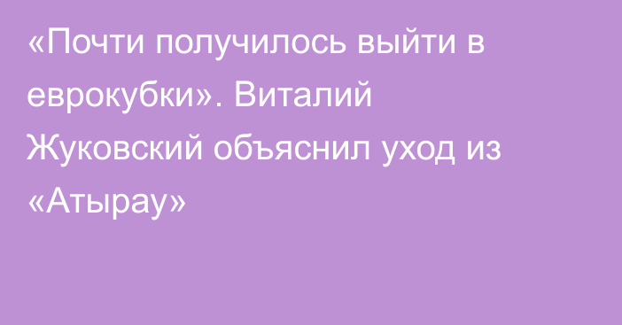 «Почти получилось выйти в еврокубки». Виталий Жуковский объяснил уход из «Атырау»