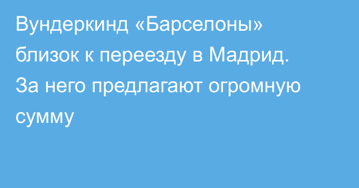 Вундеркинд «Барселоны» близок к переезду в Мадрид. За него предлагают огромную сумму