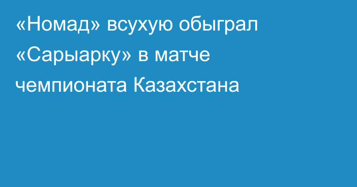 «Номад» всухую обыграл «Сарыарку» в матче чемпионата Казахстана