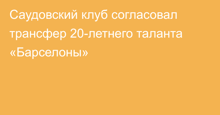 Саудовский клуб согласовал трансфер 20-летнего таланта «Барселоны»